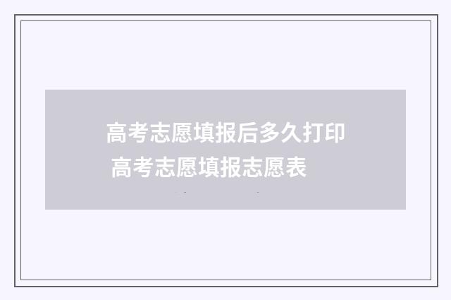 高考志愿填报后多久打印 高考志愿填报志愿表