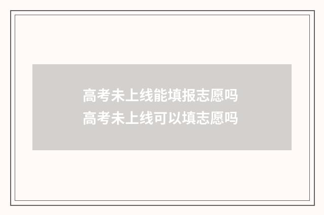 高考未上线能填报志愿吗 高考未上线可以填志愿吗