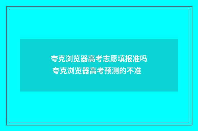 夸克浏览器高考志愿填报准吗 夸克浏览器高考预测的不准