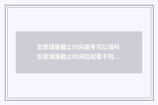 志愿填报截止时间高考可以填吗 志愿填报截止时间后就看不到了吗