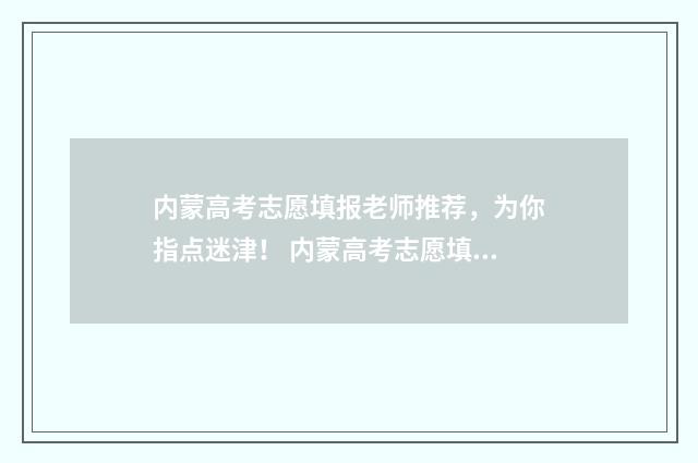 内蒙高考志愿填报老师推荐，为你指点迷津！ 内蒙高考志愿填报指南