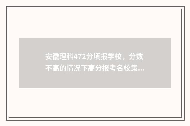 安徽理科472分填报学校，分数不高的情况下高分报考名校策略 安徽理科544分