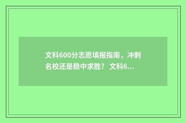 文科600分志愿填报指南，冲刺名校还是稳中求胜？ 文科600分录取大学
