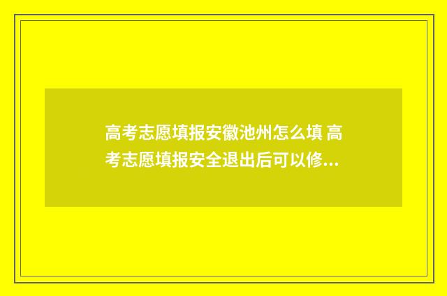 高考志愿填报安徽池州怎么填 高考志愿填报安全退出后可以修改吗