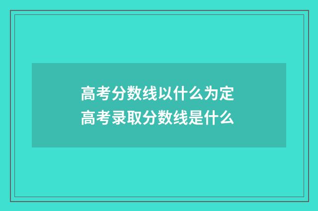 高考分数线以什么为定 高考录取分数线是什么