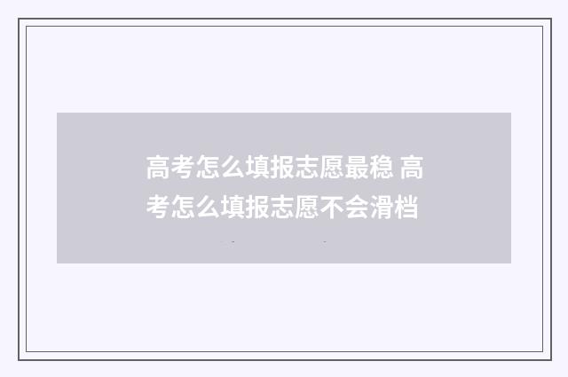 高考怎么填报志愿最稳 高考怎么填报志愿不会滑档