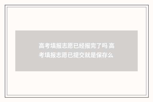 高考填报志愿已经报完了吗 高考填报志愿已提交就是保存么