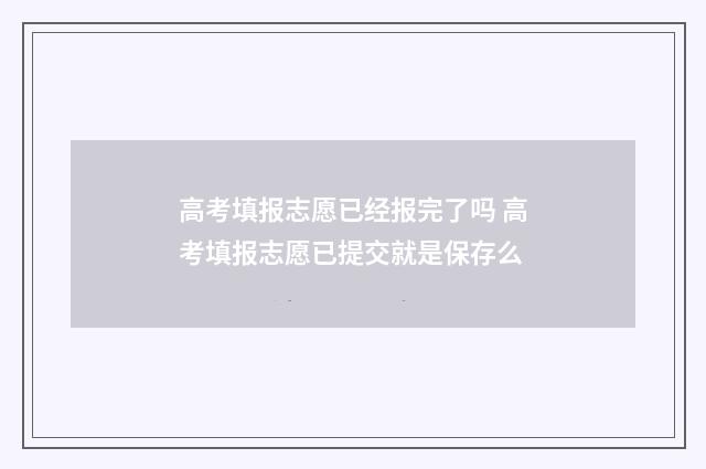 高考填报志愿已经报完了吗 高考填报志愿已提交就是保存么
