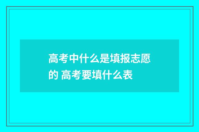 高考中什么是填报志愿的 高考要填什么表