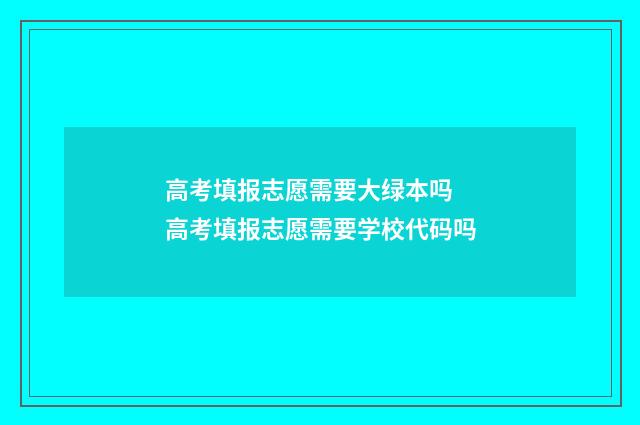高考填报志愿需要大绿本吗 高考填报志愿需要学校代码吗