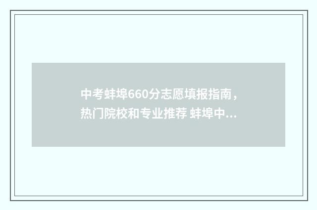 中考蚌埠660分志愿填报指南，热门院校和专业推荐 蚌埠中考684能上什么好高中