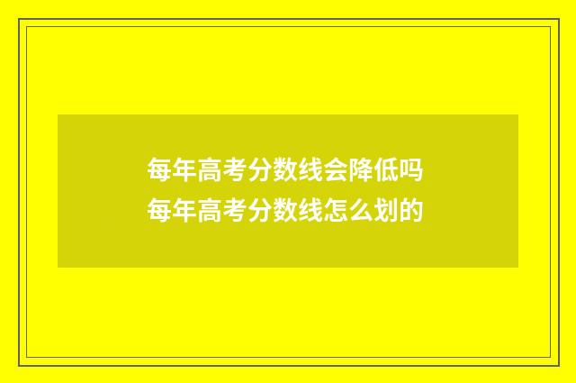 每年高考分数线会降低吗 每年高考分数线怎么划的