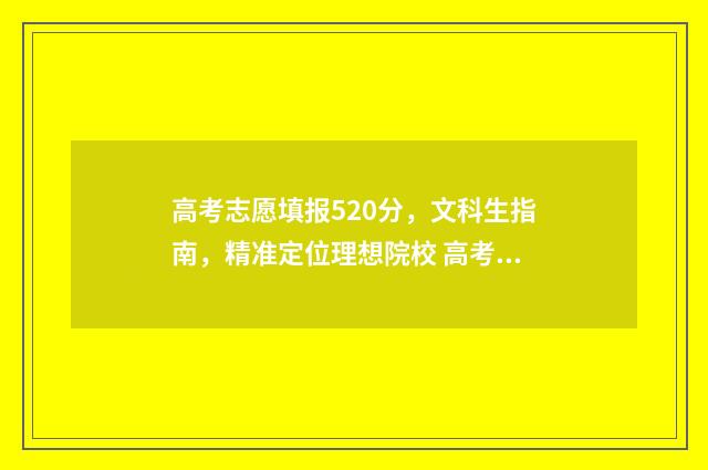 高考志愿填报520分，文科生指南，精准定位理想院校 高考志愿填报523怎么填成都
