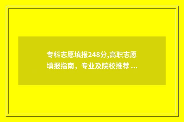 专科志愿填报248分,高职志愿填报指南，专业及院校推荐 专科志愿填报指南