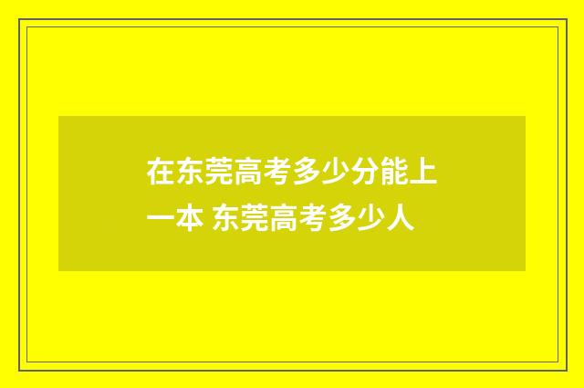 在东莞高考多少分能上一本 东莞高考多少人