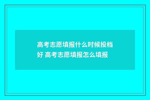 高考志愿填报什么时候投档好 高考志愿填报怎么填报