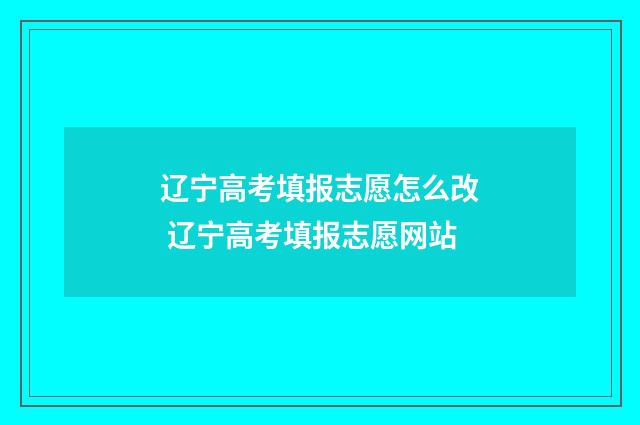 辽宁高考填报志愿怎么改 辽宁高考填报志愿网站