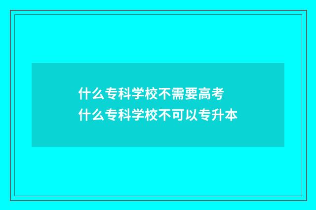 什么专科学校不需要高考 什么专科学校不可以专升本