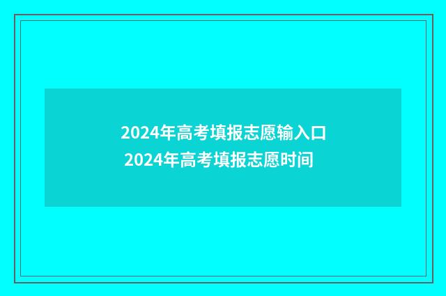 2024年高考填报志愿输入口 2024年高考填报志愿时间