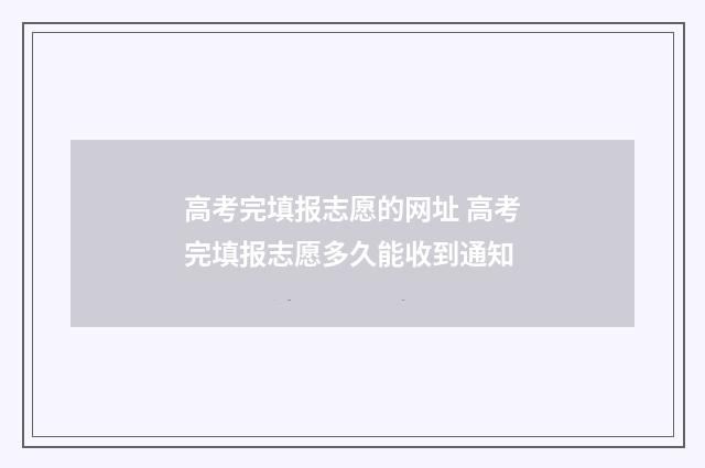 高考完填报志愿的网址 高考完填报志愿多久能收到通知
