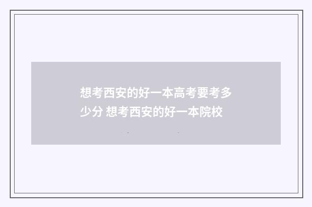 想考西安的好一本高考要考多少分 想考西安的好一本院校