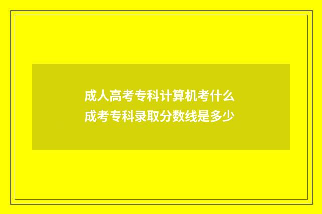 成人高考专科计算机考什么 成考专科录取分数线是多少