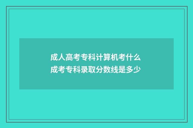 成人高考专科计算机考什么 成考专科录取分数线是多少