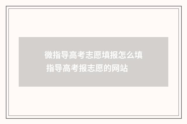 微指导高考志愿填报怎么填 指导高考报志愿的网站