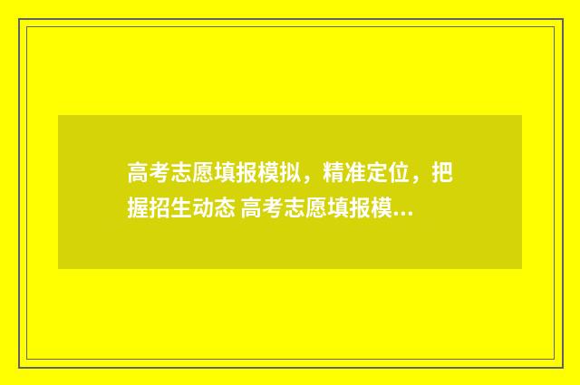 高考志愿填报模拟，精准定位，把握招生动态 高考志愿填报模拟填报系统官网入口