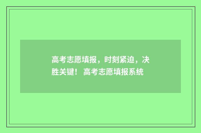高考志愿填报，时刻紧迫，决胜关键！ 高考志愿填报系统