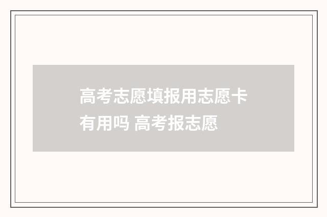 高考志愿填报用志愿卡有用吗 高考报志愿