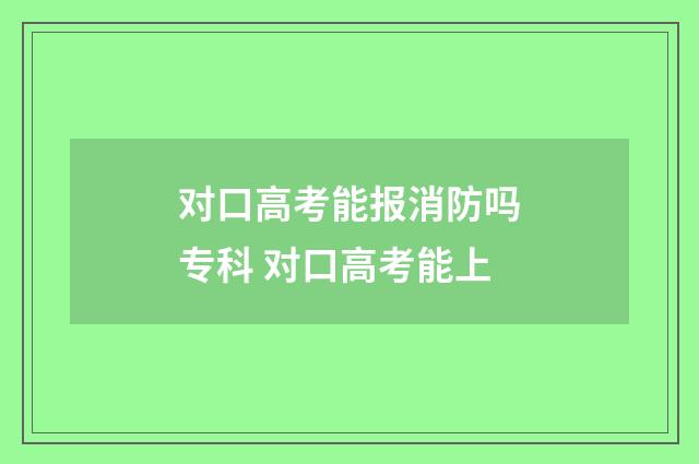 对口高考能报消防吗专科 对口高考能上