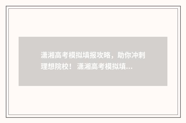 潇湘高考模拟填报攻略，助你冲刺理想院校！ 潇湘高考模拟填报