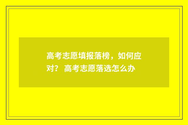 高考志愿填报落榜，如何应对？ 高考志愿落选怎么办