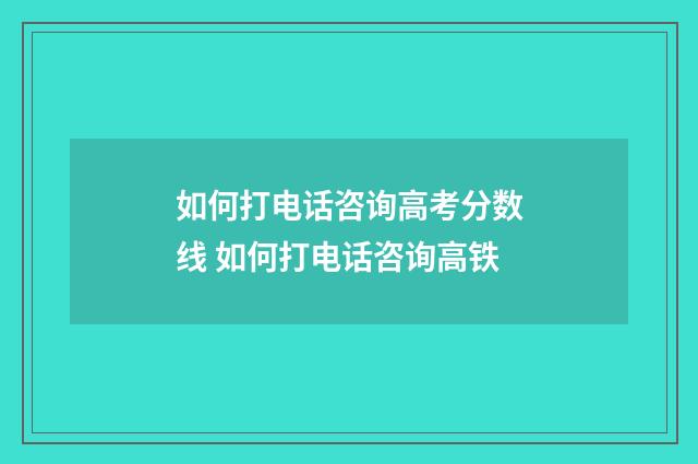 如何打电话咨询高考分数线 如何打电话咨询高铁