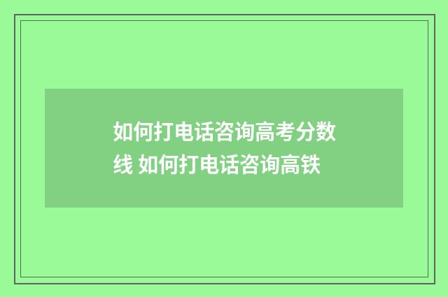 如何打电话咨询高考分数线 如何打电话咨询高铁