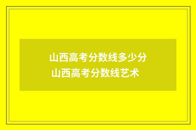 山西高考分数线多少分 山西高考分数线艺术
