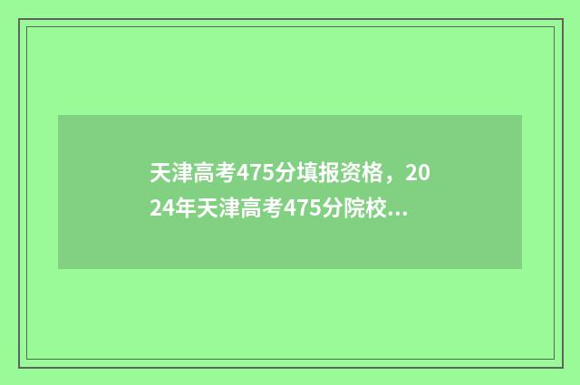 天津高考475分填报资格，2024年天津高考475分院校及专业推荐 天津高考497分