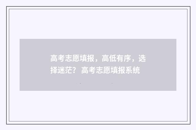 高考志愿填报，高低有序，选择迷茫？ 高考志愿填报系统