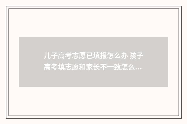 儿子高考志愿已填报怎么办 孩子高考填志愿和家长不一致怎么办