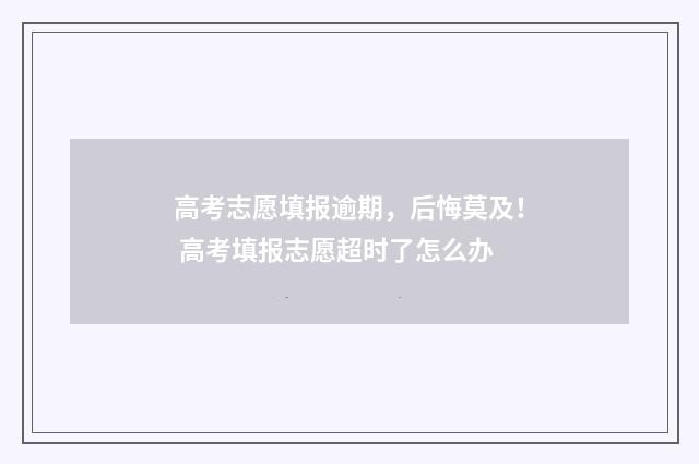 高考志愿填报逾期，后悔莫及！ 高考填报志愿超时了怎么办