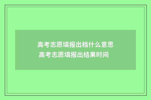 高考志愿填报出档什么意思 高考志愿填报出结果时间
