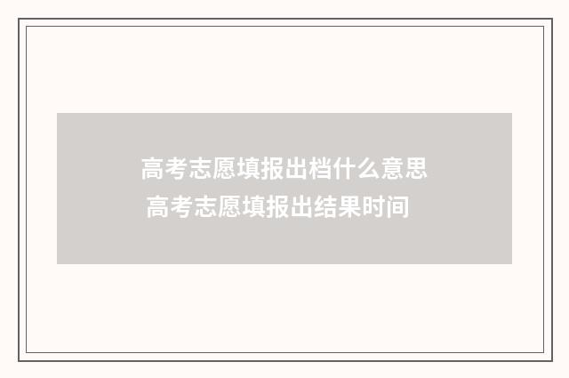 高考志愿填报出档什么意思 高考志愿填报出结果时间