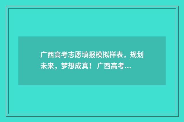 广西高考志愿填报模拟样表，规划未来，梦想成真！ 广西高考志愿填报一定要锁定吗