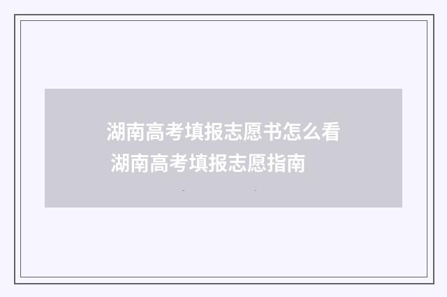 湖南高考填报志愿书怎么看 湖南高考填报志愿指南