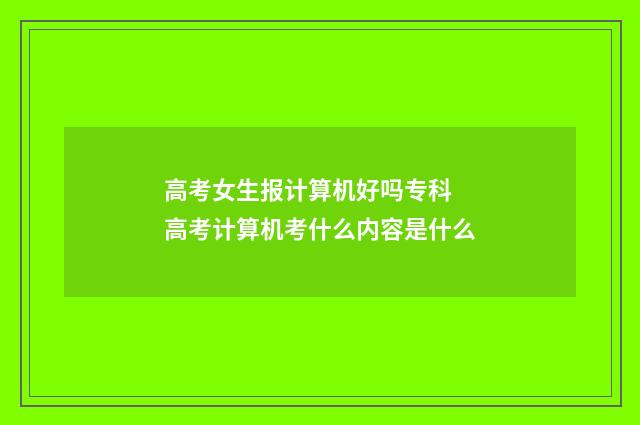 高考女生报计算机好吗专科 高考计算机考什么内容是什么
