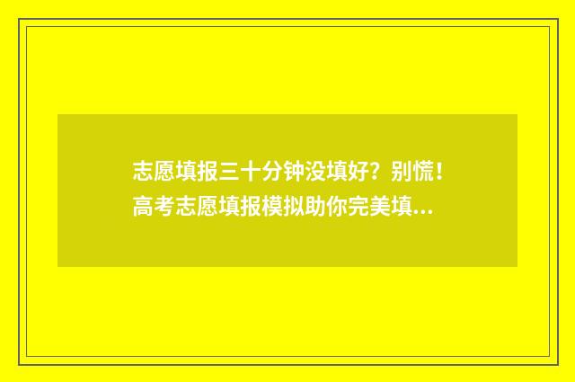 志愿填报三十分钟没填好？别慌！高考志愿填报模拟助你完美填报 志愿填报报多少