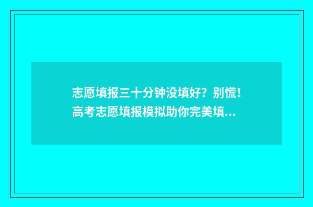 志愿填报三十分钟没填好？别慌！高考志愿填报模拟助你完美填报 志愿填报报多少