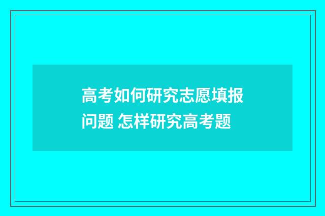 高考如何研究志愿填报问题 怎样研究高考题