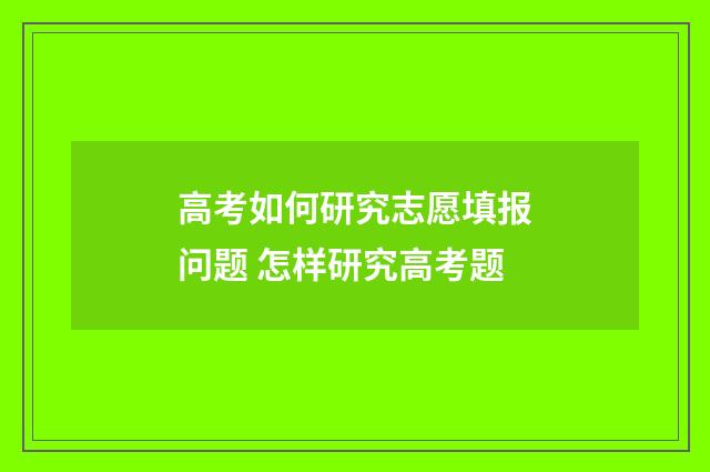 高考如何研究志愿填报问题 怎样研究高考题